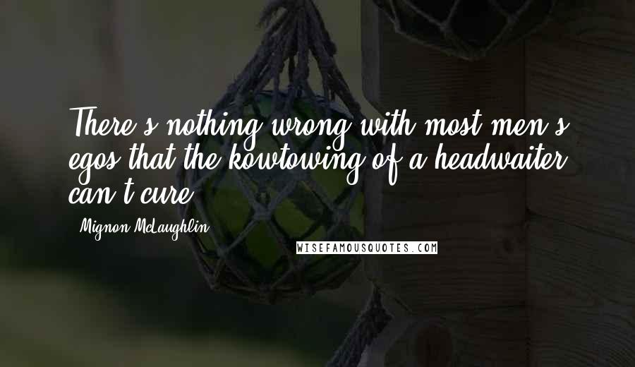 Mignon McLaughlin Quotes: There's nothing wrong with most men's egos that the kowtowing of a headwaiter can't cure.