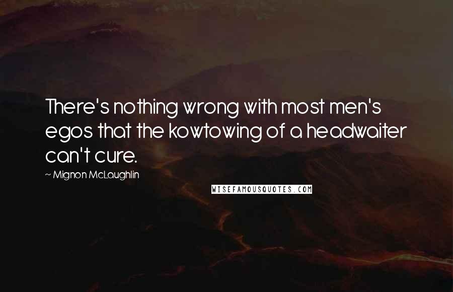 Mignon McLaughlin Quotes: There's nothing wrong with most men's egos that the kowtowing of a headwaiter can't cure.