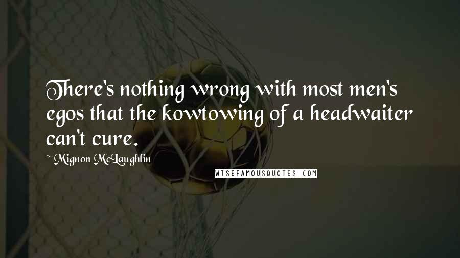 Mignon McLaughlin Quotes: There's nothing wrong with most men's egos that the kowtowing of a headwaiter can't cure.