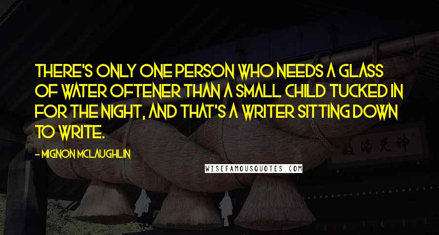 Mignon McLaughlin Quotes: There's only one person who needs a glass of water oftener than a small child tucked in for the night, and that's a writer sitting down to write.