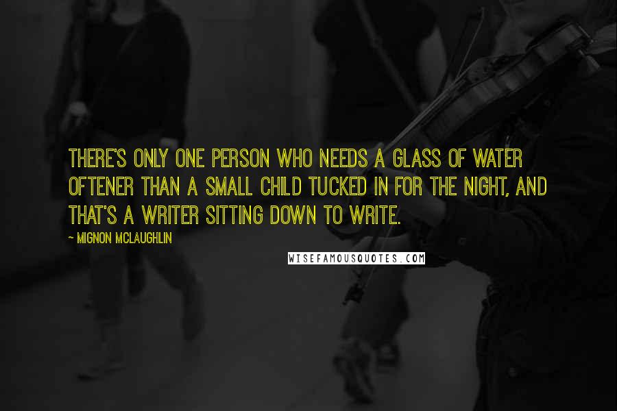 Mignon McLaughlin Quotes: There's only one person who needs a glass of water oftener than a small child tucked in for the night, and that's a writer sitting down to write.