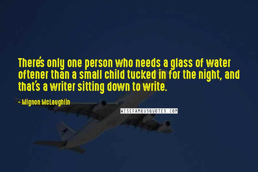 Mignon McLaughlin Quotes: There's only one person who needs a glass of water oftener than a small child tucked in for the night, and that's a writer sitting down to write.