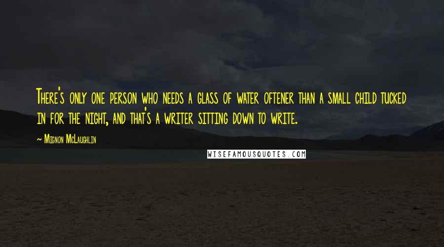 Mignon McLaughlin Quotes: There's only one person who needs a glass of water oftener than a small child tucked in for the night, and that's a writer sitting down to write.