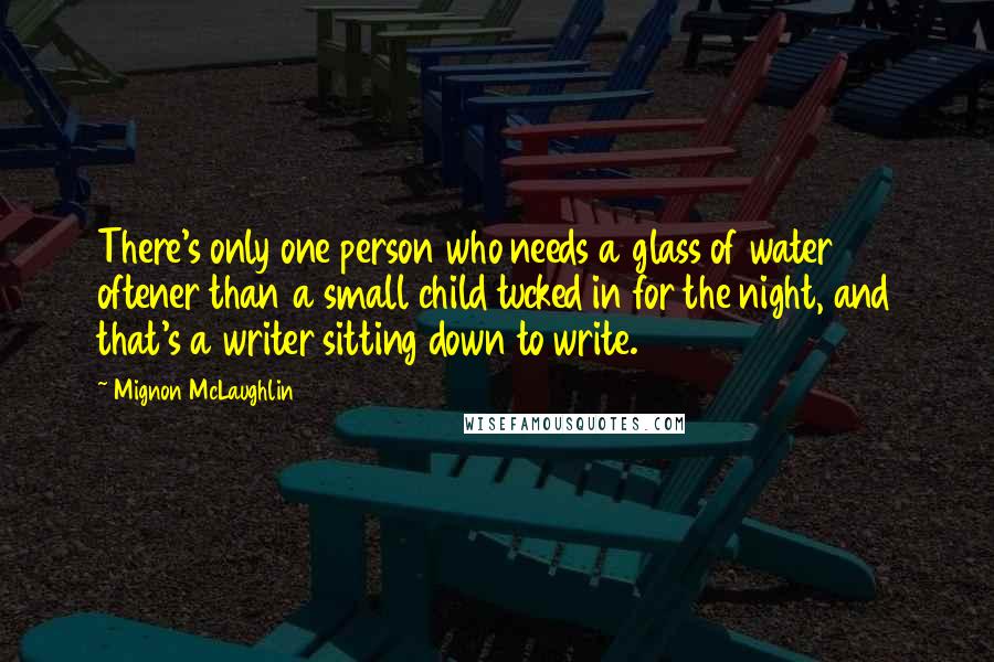 Mignon McLaughlin Quotes: There's only one person who needs a glass of water oftener than a small child tucked in for the night, and that's a writer sitting down to write.