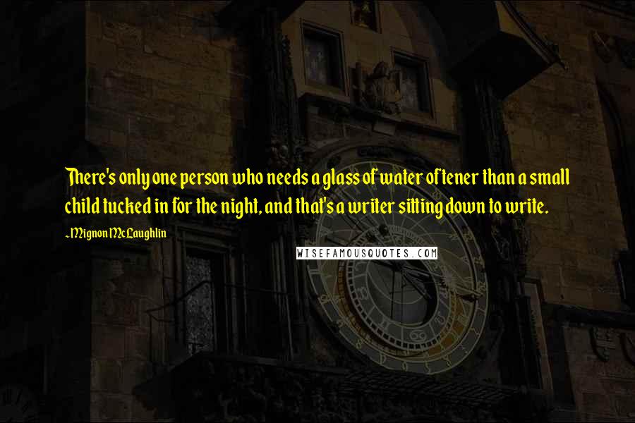 Mignon McLaughlin Quotes: There's only one person who needs a glass of water oftener than a small child tucked in for the night, and that's a writer sitting down to write.