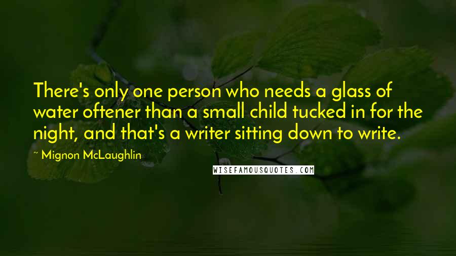 Mignon McLaughlin Quotes: There's only one person who needs a glass of water oftener than a small child tucked in for the night, and that's a writer sitting down to write.