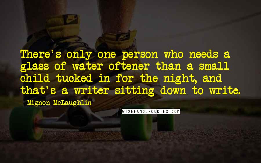 Mignon McLaughlin Quotes: There's only one person who needs a glass of water oftener than a small child tucked in for the night, and that's a writer sitting down to write.