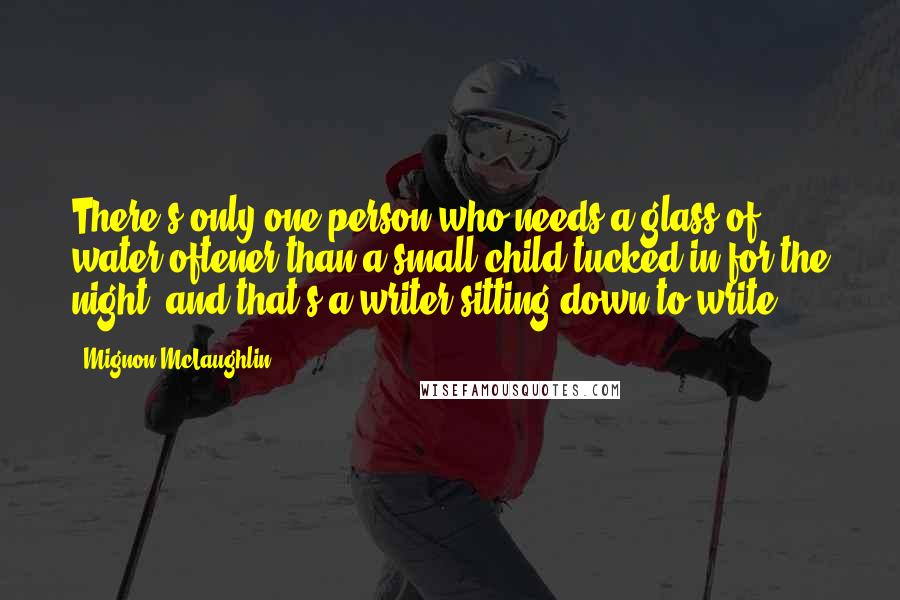 Mignon McLaughlin Quotes: There's only one person who needs a glass of water oftener than a small child tucked in for the night, and that's a writer sitting down to write.