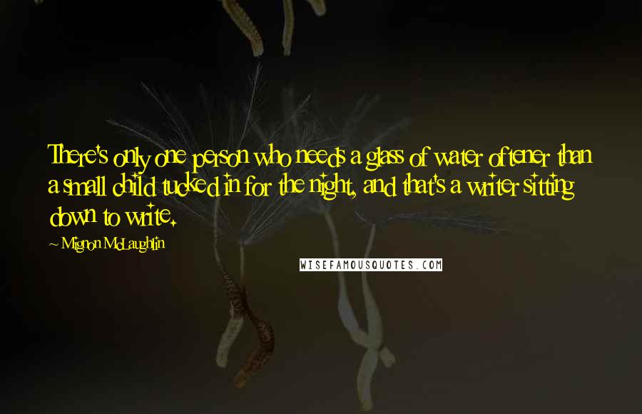 Mignon McLaughlin Quotes: There's only one person who needs a glass of water oftener than a small child tucked in for the night, and that's a writer sitting down to write.