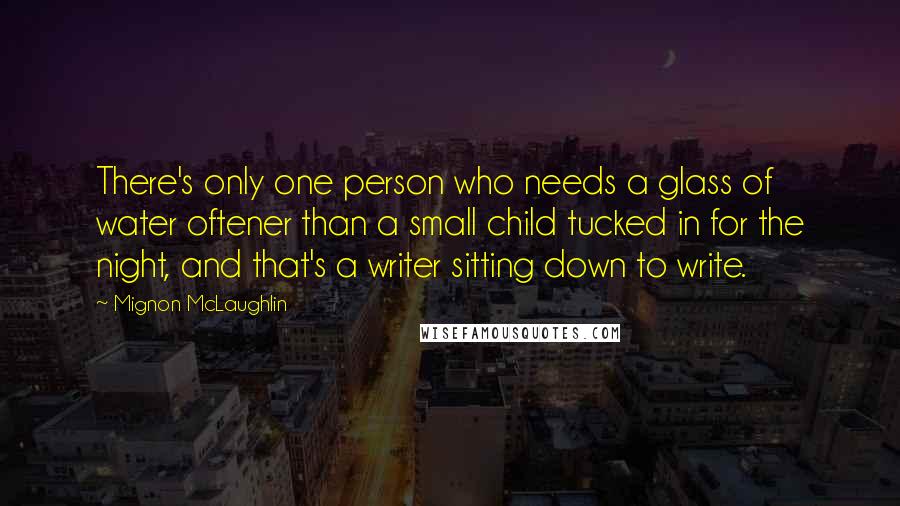 Mignon McLaughlin Quotes: There's only one person who needs a glass of water oftener than a small child tucked in for the night, and that's a writer sitting down to write.