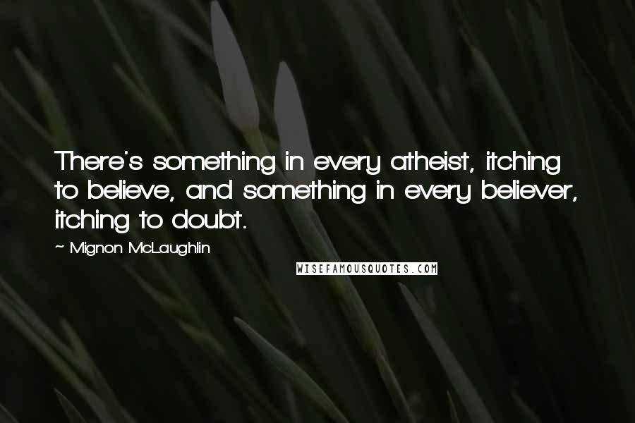 Mignon McLaughlin Quotes: There's something in every atheist, itching to believe, and something in every believer, itching to doubt.