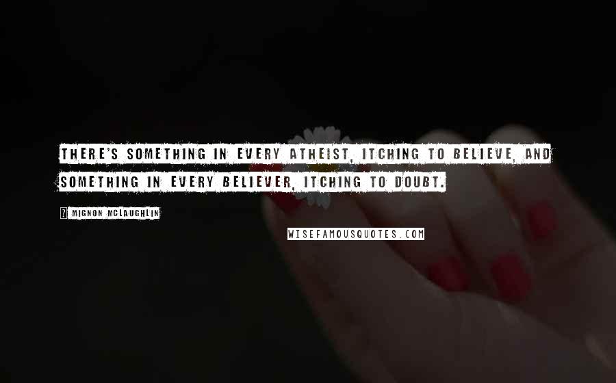 Mignon McLaughlin Quotes: There's something in every atheist, itching to believe, and something in every believer, itching to doubt.