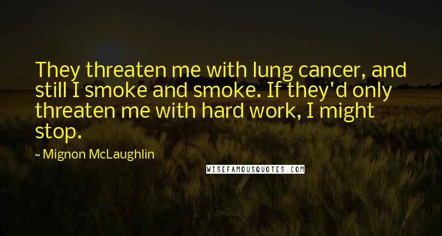 Mignon McLaughlin Quotes: They threaten me with lung cancer, and still I smoke and smoke. If they'd only threaten me with hard work, I might stop.