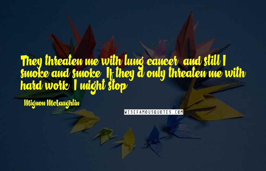 Mignon McLaughlin Quotes: They threaten me with lung cancer, and still I smoke and smoke. If they'd only threaten me with hard work, I might stop.
