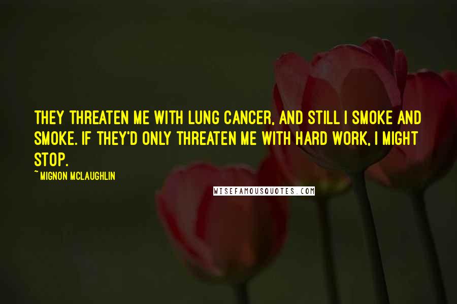 Mignon McLaughlin Quotes: They threaten me with lung cancer, and still I smoke and smoke. If they'd only threaten me with hard work, I might stop.