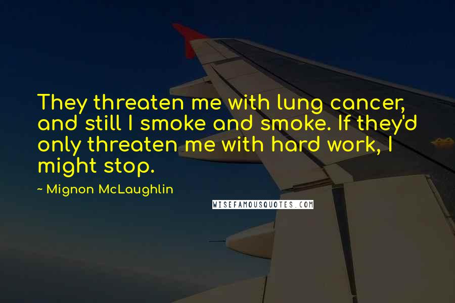 Mignon McLaughlin Quotes: They threaten me with lung cancer, and still I smoke and smoke. If they'd only threaten me with hard work, I might stop.