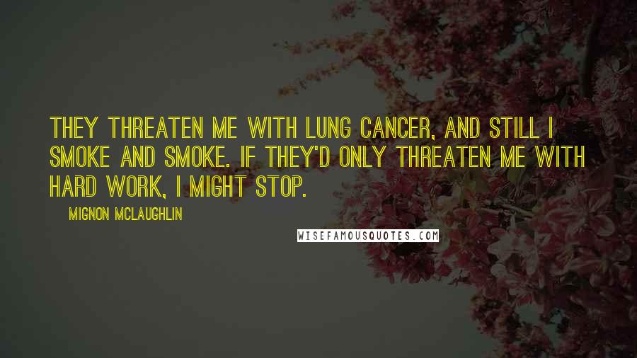 Mignon McLaughlin Quotes: They threaten me with lung cancer, and still I smoke and smoke. If they'd only threaten me with hard work, I might stop.