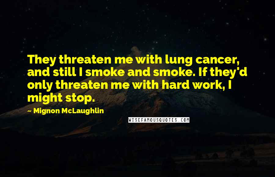 Mignon McLaughlin Quotes: They threaten me with lung cancer, and still I smoke and smoke. If they'd only threaten me with hard work, I might stop.