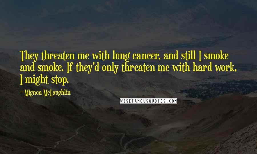 Mignon McLaughlin Quotes: They threaten me with lung cancer, and still I smoke and smoke. If they'd only threaten me with hard work, I might stop.
