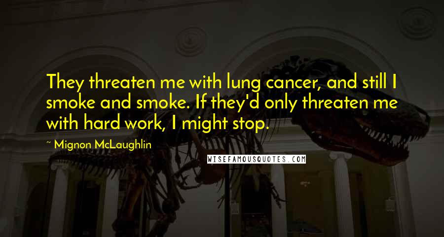 Mignon McLaughlin Quotes: They threaten me with lung cancer, and still I smoke and smoke. If they'd only threaten me with hard work, I might stop.