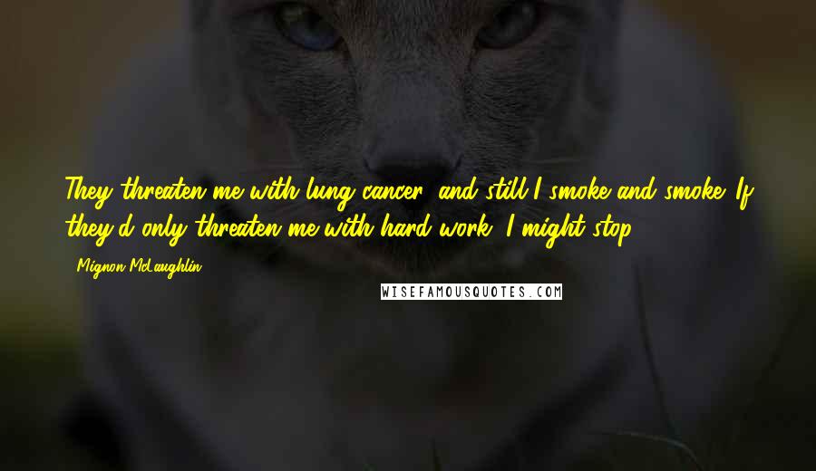 Mignon McLaughlin Quotes: They threaten me with lung cancer, and still I smoke and smoke. If they'd only threaten me with hard work, I might stop.