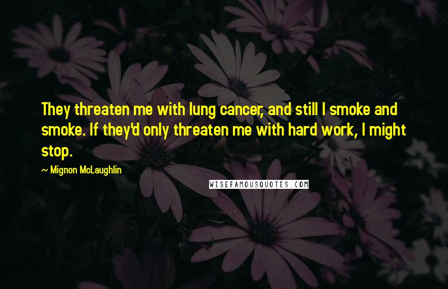Mignon McLaughlin Quotes: They threaten me with lung cancer, and still I smoke and smoke. If they'd only threaten me with hard work, I might stop.