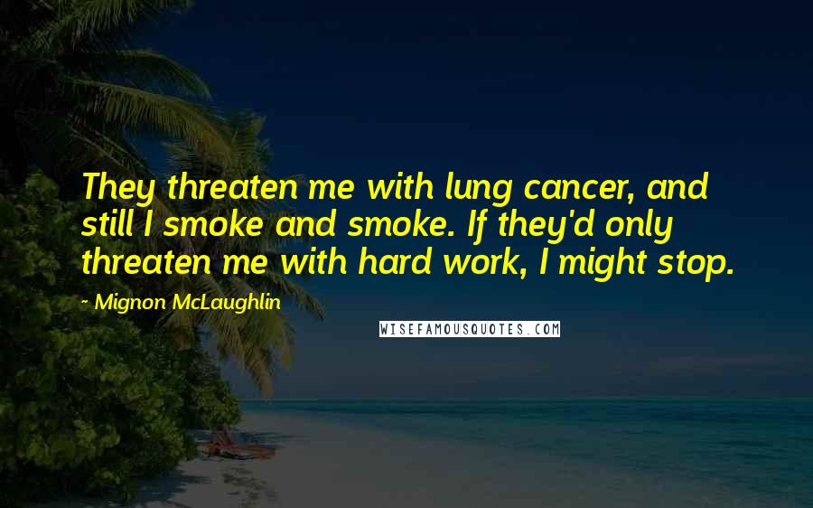 Mignon McLaughlin Quotes: They threaten me with lung cancer, and still I smoke and smoke. If they'd only threaten me with hard work, I might stop.