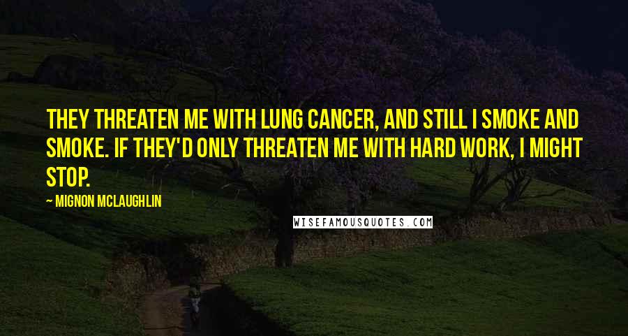 Mignon McLaughlin Quotes: They threaten me with lung cancer, and still I smoke and smoke. If they'd only threaten me with hard work, I might stop.