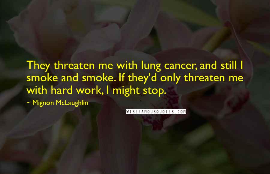 Mignon McLaughlin Quotes: They threaten me with lung cancer, and still I smoke and smoke. If they'd only threaten me with hard work, I might stop.