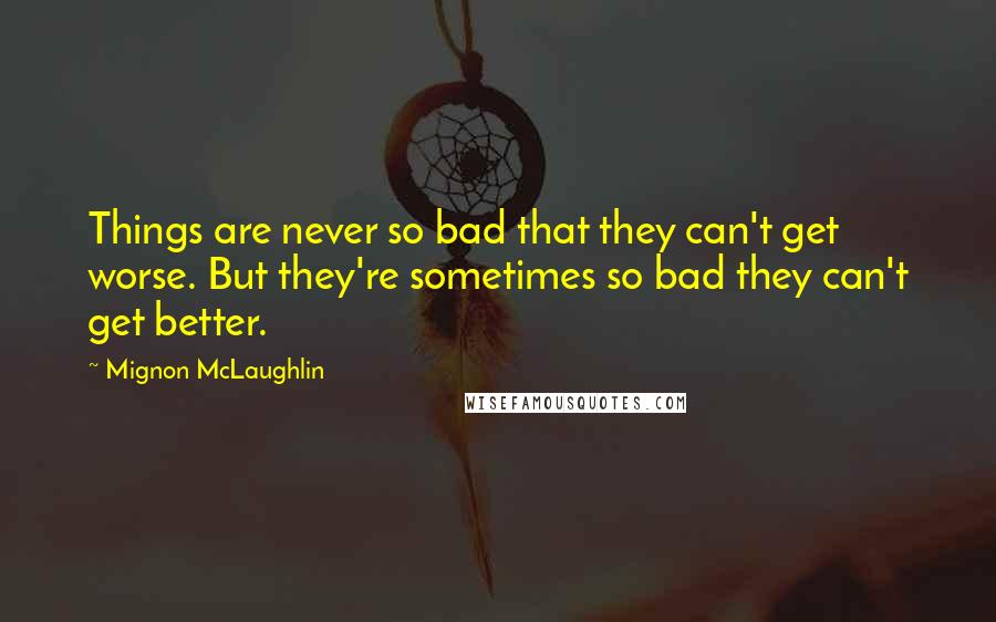 Mignon McLaughlin Quotes: Things are never so bad that they can't get worse. But they're sometimes so bad they can't get better.