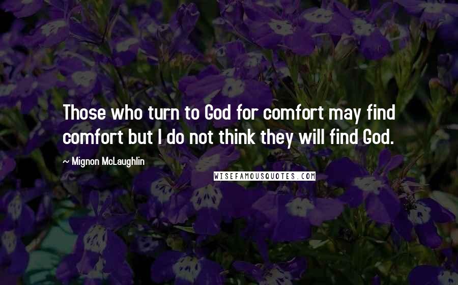 Mignon McLaughlin Quotes: Those who turn to God for comfort may find comfort but I do not think they will find God.