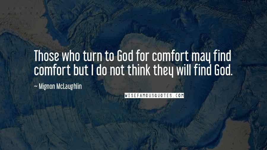 Mignon McLaughlin Quotes: Those who turn to God for comfort may find comfort but I do not think they will find God.