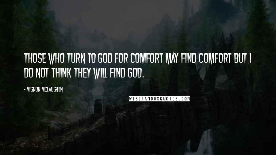 Mignon McLaughlin Quotes: Those who turn to God for comfort may find comfort but I do not think they will find God.