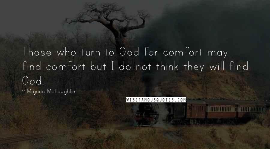 Mignon McLaughlin Quotes: Those who turn to God for comfort may find comfort but I do not think they will find God.