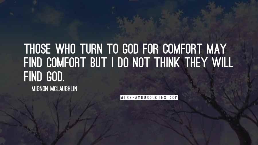 Mignon McLaughlin Quotes: Those who turn to God for comfort may find comfort but I do not think they will find God.