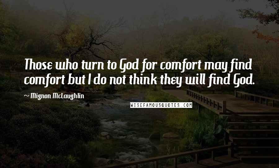 Mignon McLaughlin Quotes: Those who turn to God for comfort may find comfort but I do not think they will find God.