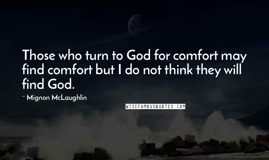 Mignon McLaughlin Quotes: Those who turn to God for comfort may find comfort but I do not think they will find God.