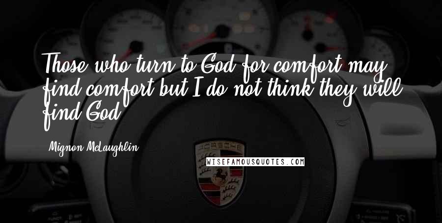 Mignon McLaughlin Quotes: Those who turn to God for comfort may find comfort but I do not think they will find God.
