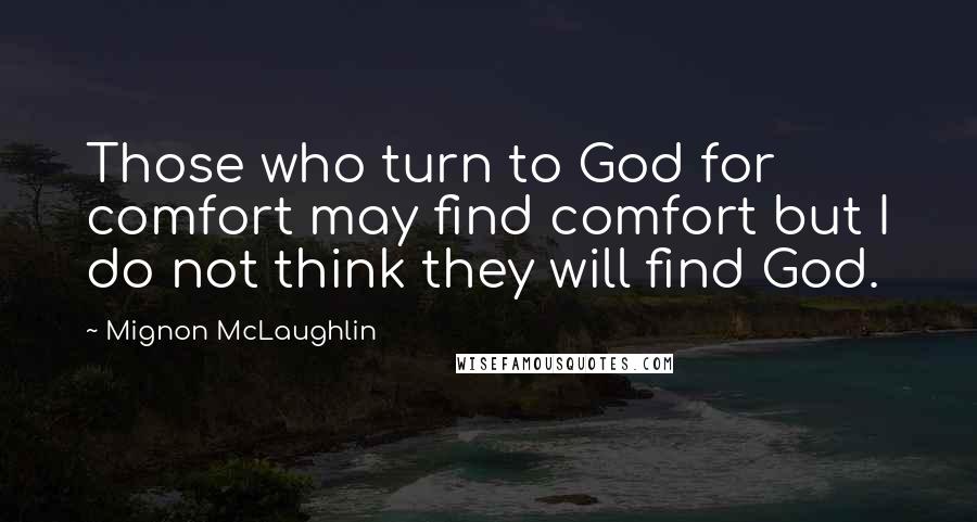 Mignon McLaughlin Quotes: Those who turn to God for comfort may find comfort but I do not think they will find God.