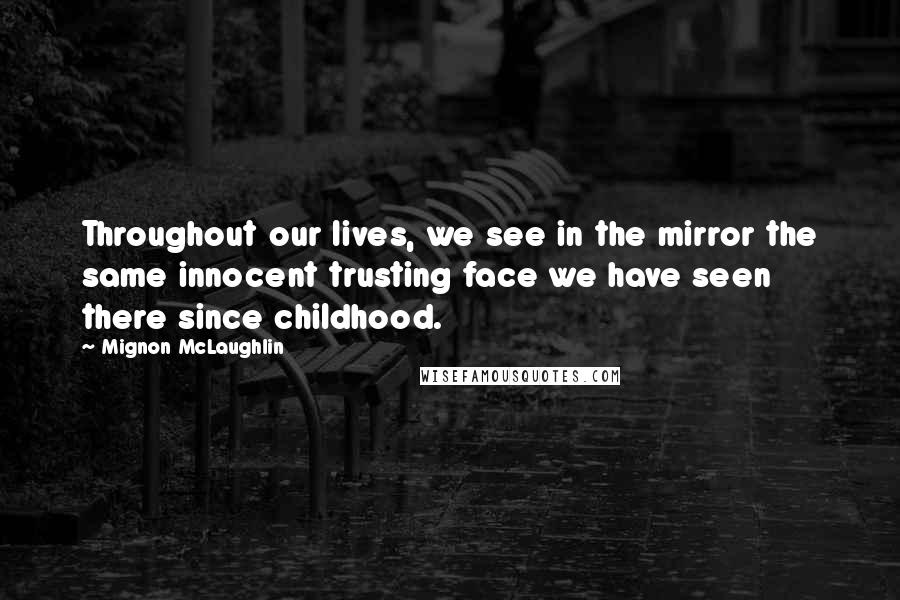 Mignon McLaughlin Quotes: Throughout our lives, we see in the mirror the same innocent trusting face we have seen there since childhood.