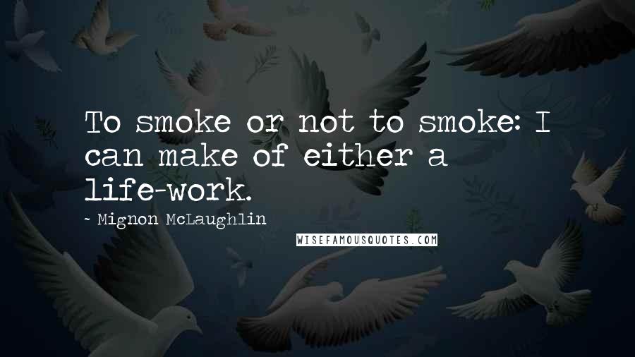 Mignon McLaughlin Quotes: To smoke or not to smoke: I can make of either a life-work.