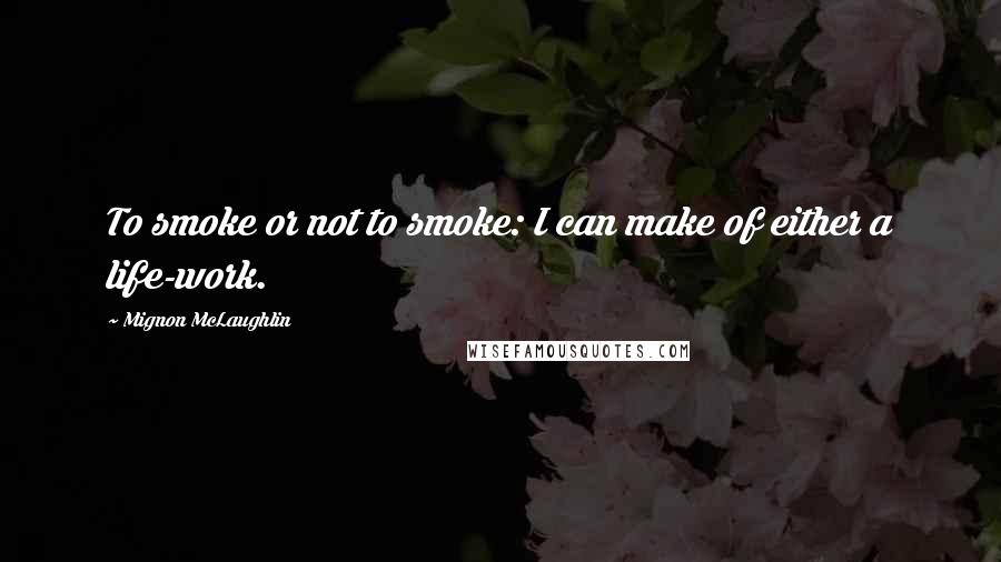 Mignon McLaughlin Quotes: To smoke or not to smoke: I can make of either a life-work.