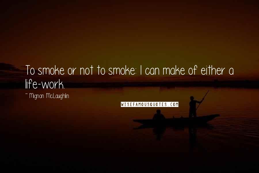 Mignon McLaughlin Quotes: To smoke or not to smoke: I can make of either a life-work.