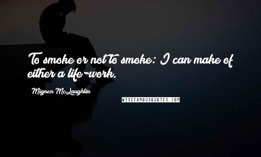 Mignon McLaughlin Quotes: To smoke or not to smoke: I can make of either a life-work.