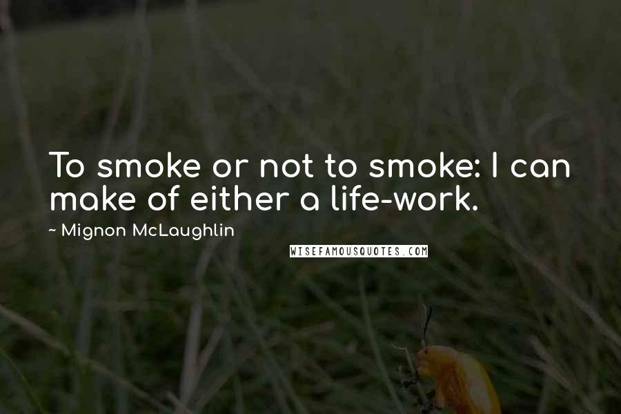 Mignon McLaughlin Quotes: To smoke or not to smoke: I can make of either a life-work.