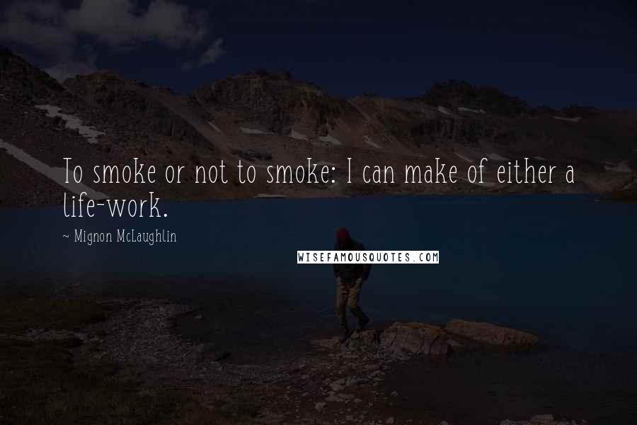 Mignon McLaughlin Quotes: To smoke or not to smoke: I can make of either a life-work.