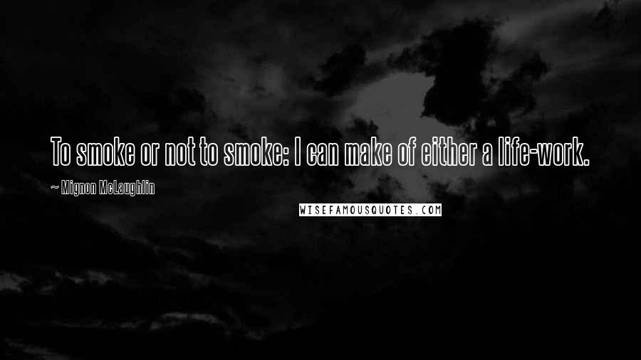 Mignon McLaughlin Quotes: To smoke or not to smoke: I can make of either a life-work.