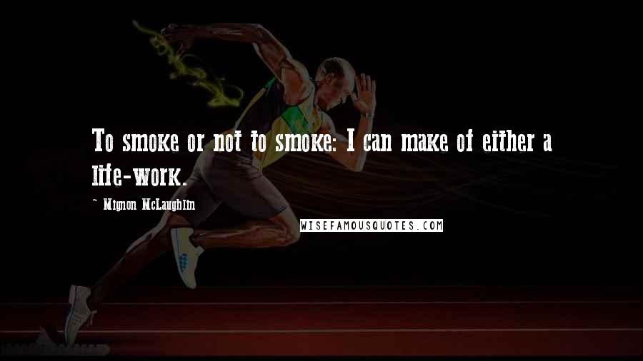 Mignon McLaughlin Quotes: To smoke or not to smoke: I can make of either a life-work.