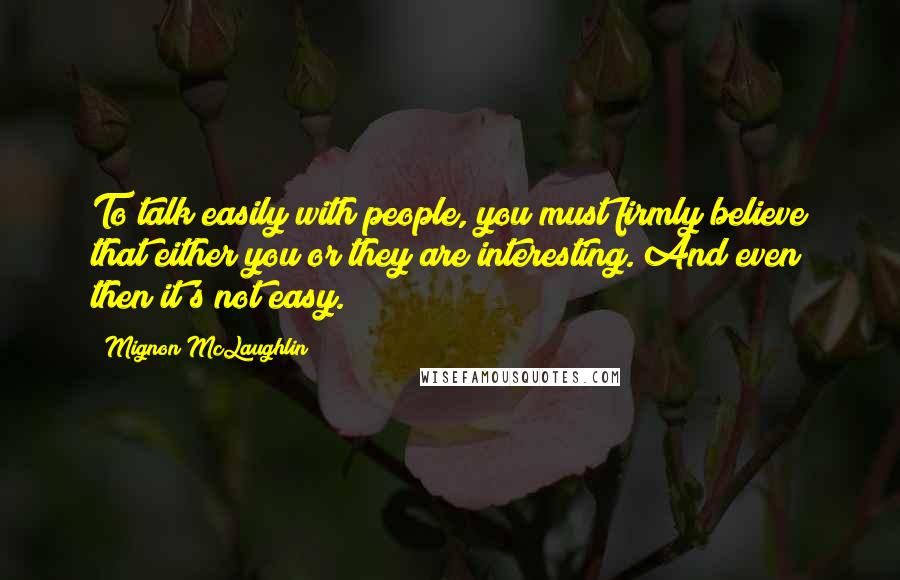 Mignon McLaughlin Quotes: To talk easily with people, you must firmly believe that either you or they are interesting. And even then it's not easy.