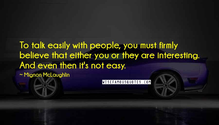 Mignon McLaughlin Quotes: To talk easily with people, you must firmly believe that either you or they are interesting. And even then it's not easy.